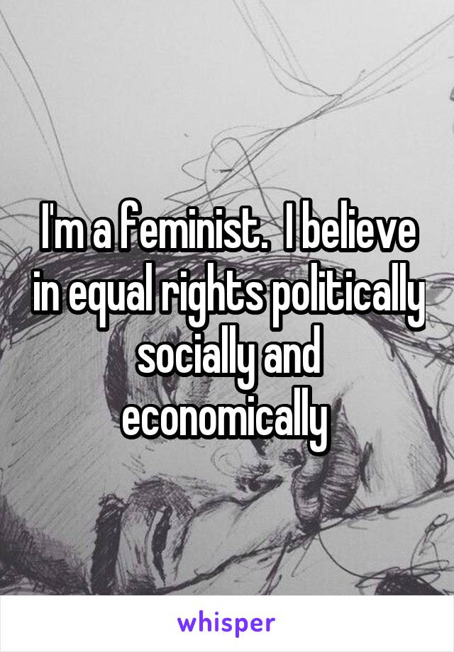 I'm a feminist.  I believe in equal rights politically socially and economically 