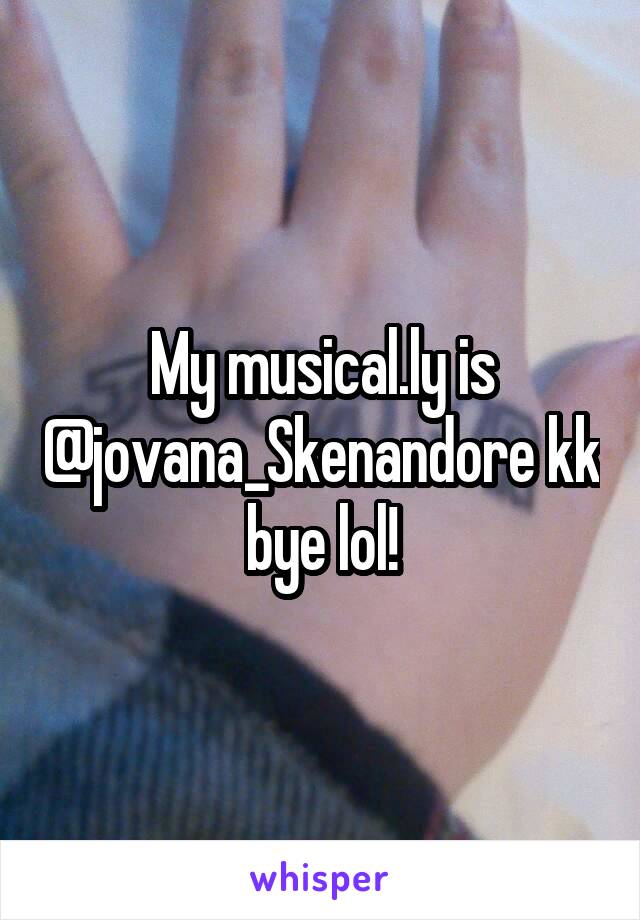 My musical.ly is @jovana_Skenandore kk bye lol!