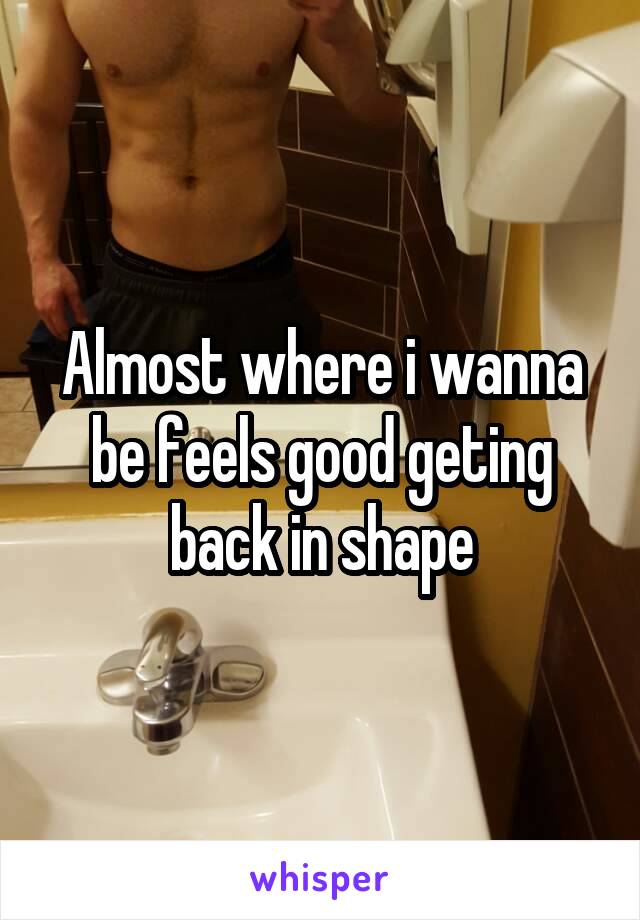Almost where i wanna be feels good geting back in shape