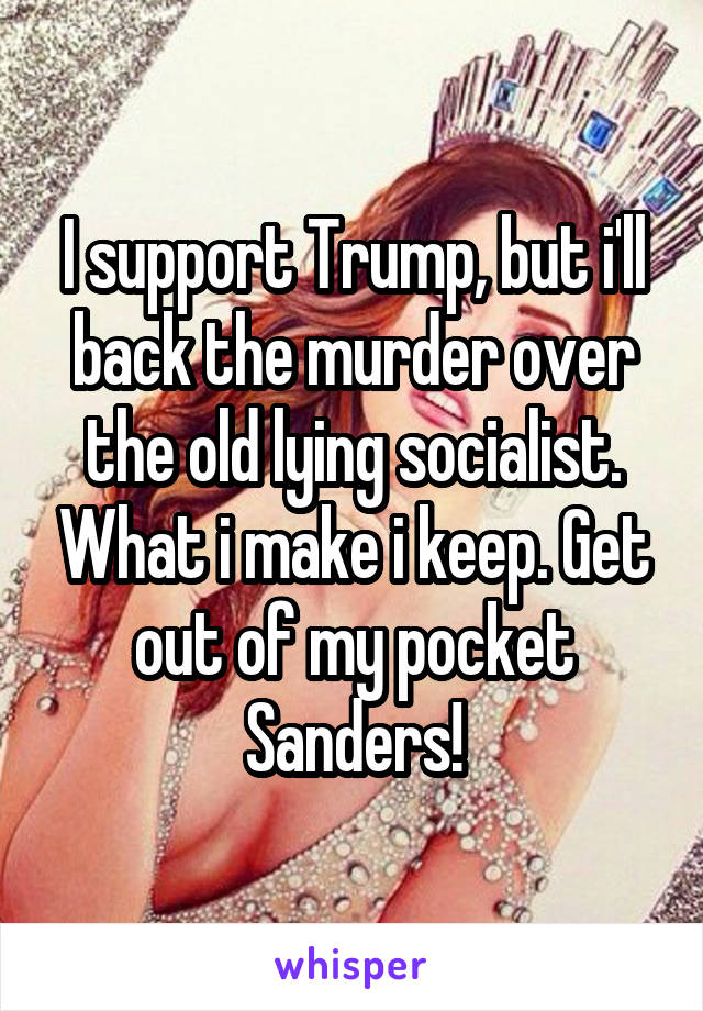 I support Trump, but i'll back the murder over the old lying socialist. What i make i keep. Get out of my pocket Sanders!