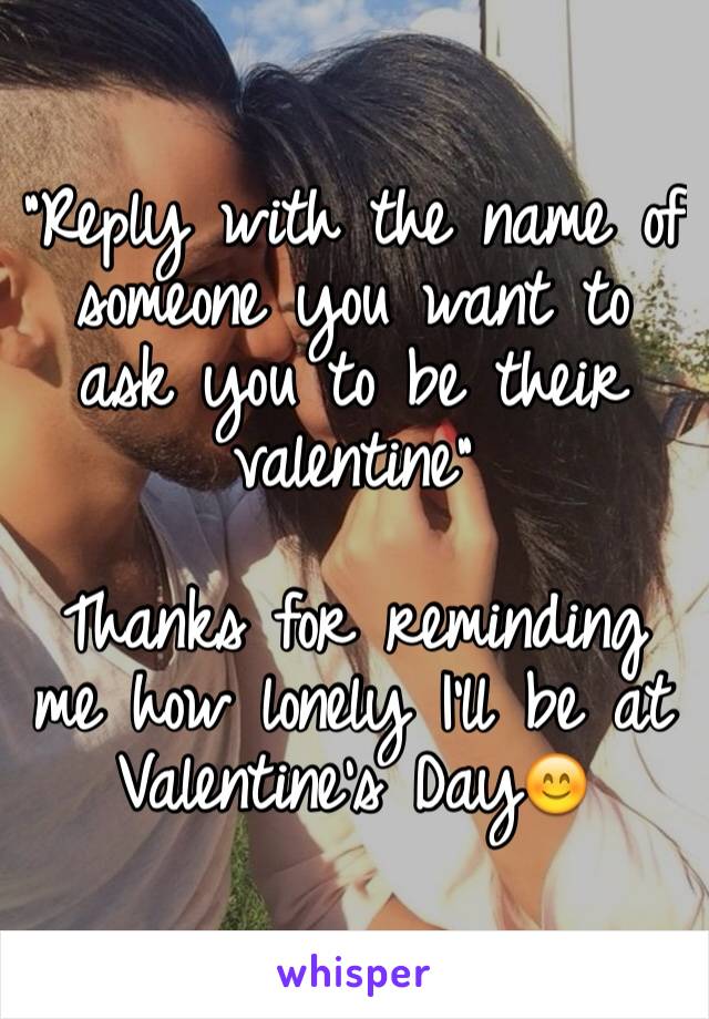 "Reply with the name of someone you want to ask you to be their valentine"

Thanks for reminding me how lonely I'll be at Valentine's Day😊