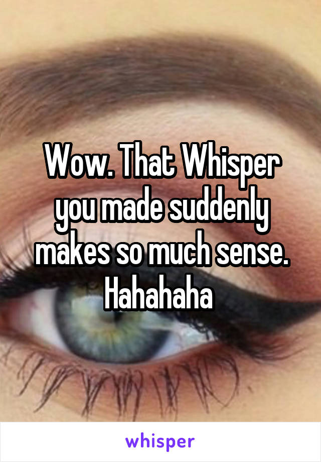 Wow. That Whisper you made suddenly makes so much sense. Hahahaha 