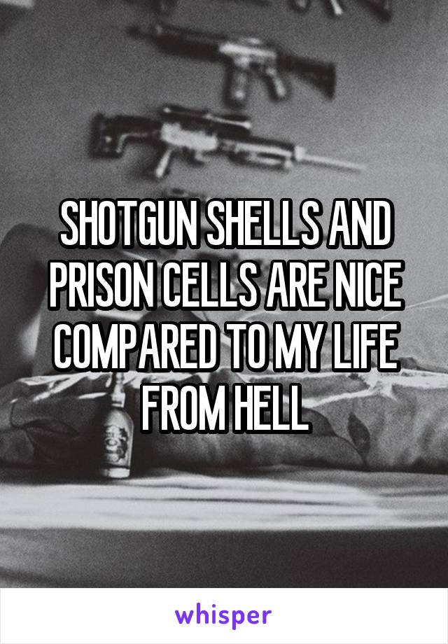 SHOTGUN SHELLS AND PRISON CELLS ARE NICE COMPARED TO MY LIFE FROM HELL
