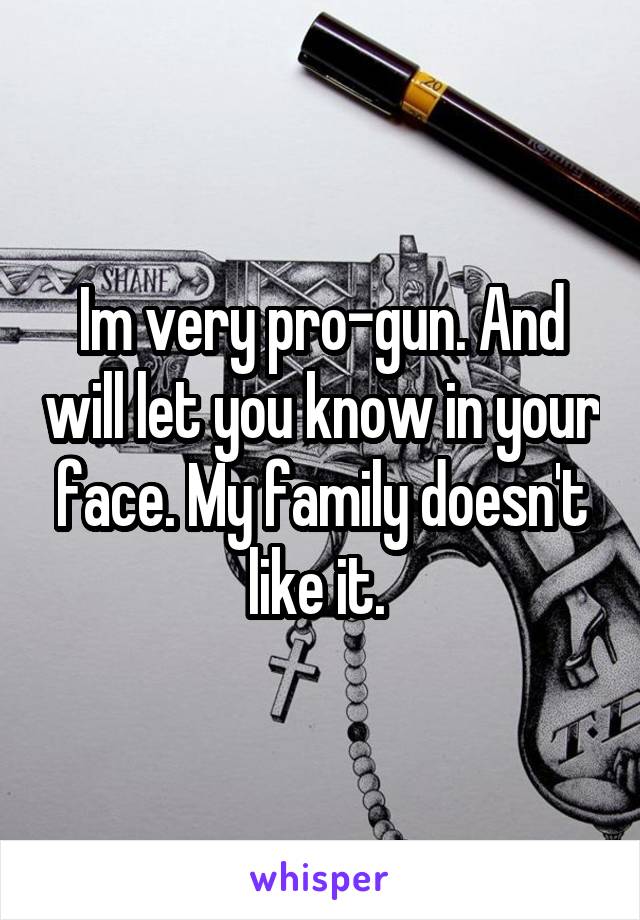 Im very pro-gun. And will let you know in your face. My family doesn't like it. 
