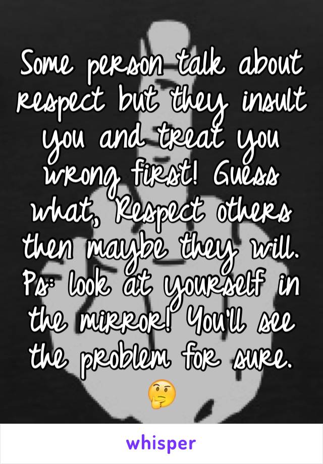 Some person talk about respect but they insult you and treat you wrong first! Guess what, Respect others then maybe they will.
Ps: look at yourself in the mirror! You'll see the problem for sure. 
🤔