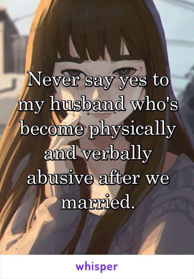 Never say yes to my husband who's become physically and verbally abusive after we married.