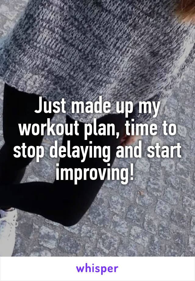 Just made up my workout plan, time to stop delaying and start improving! 