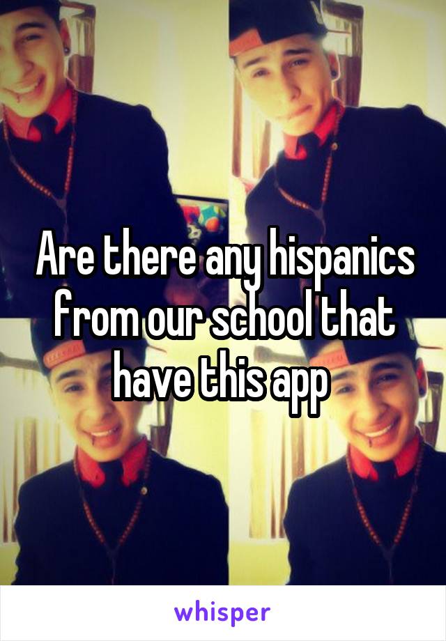 Are there any hispanics from our school that have this app 