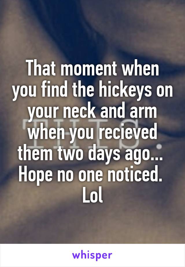 That moment when you find the hickeys on your neck and arm when you recieved them two days ago... 
Hope no one noticed. 
Lol