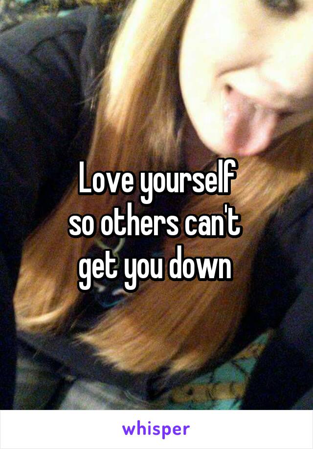 Love yourself
so others can't 
get you down 