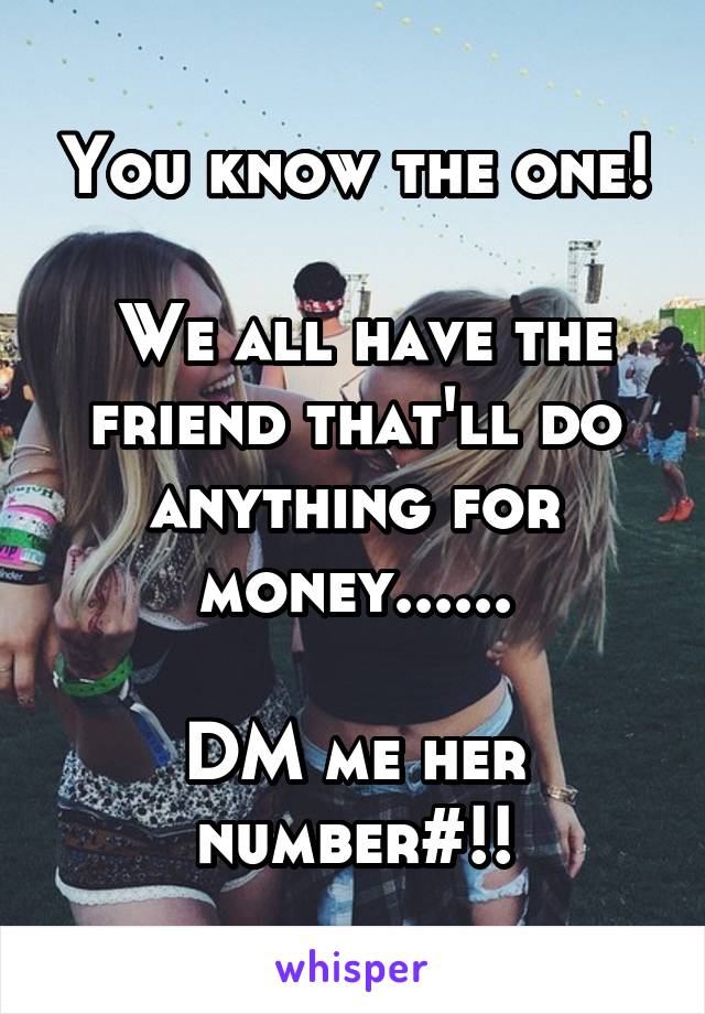 You know the one!

 We all have the friend that'll do anything for money......

DM me her number#!!