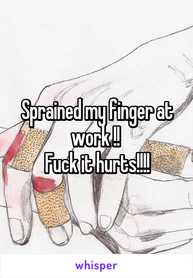 Sprained my finger at work !! 
Fuck it hurts!!!!