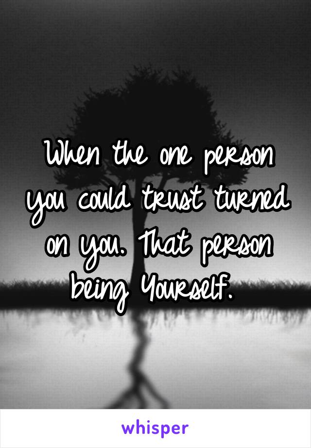 When the one person you could trust turned on you. That person being Yourself. 