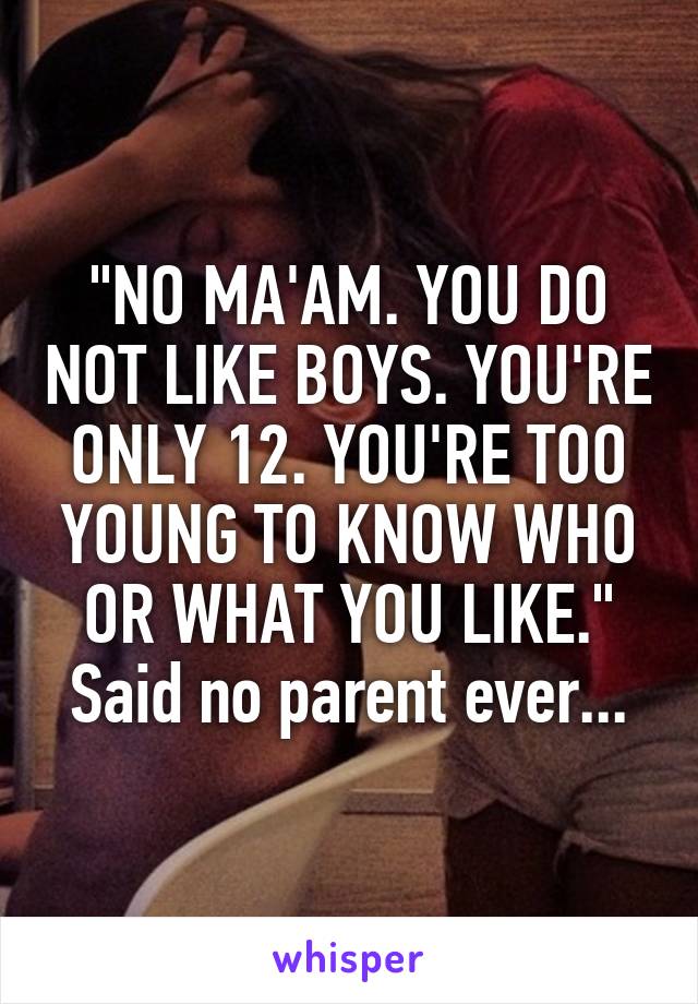 "NO MA'AM. YOU DO NOT LIKE BOYS. YOU'RE ONLY 12. YOU'RE TOO YOUNG TO KNOW WHO OR WHAT YOU LIKE."
Said no parent ever...