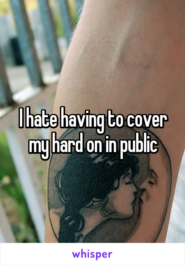 I hate having to cover my hard on in public