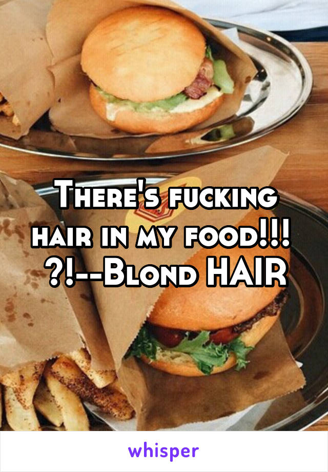 There's fucking hair in my food!!! 
<!--Blond HAIR