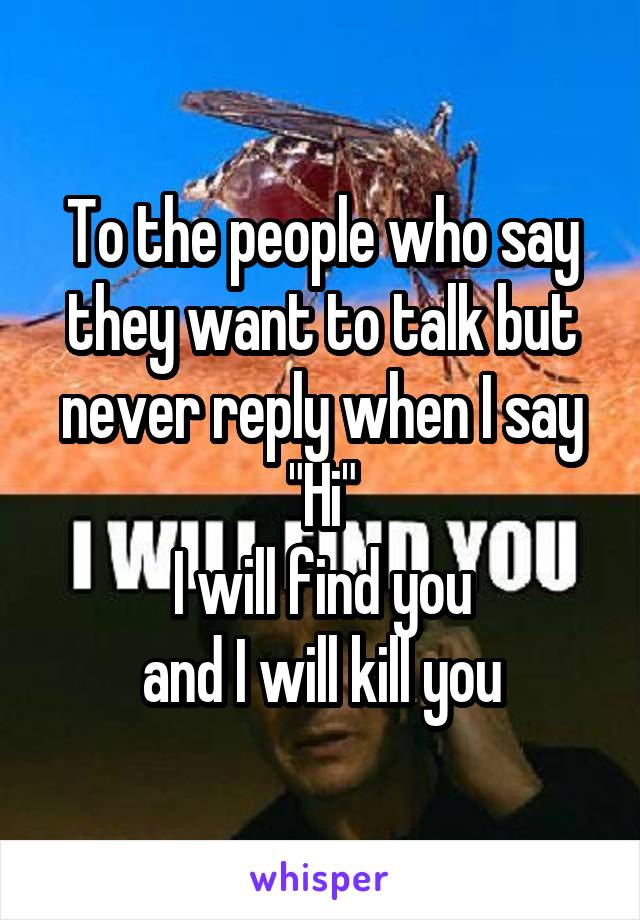 To the people who say they want to talk but never reply when I say "Hi"
I will find you
and I will kill you