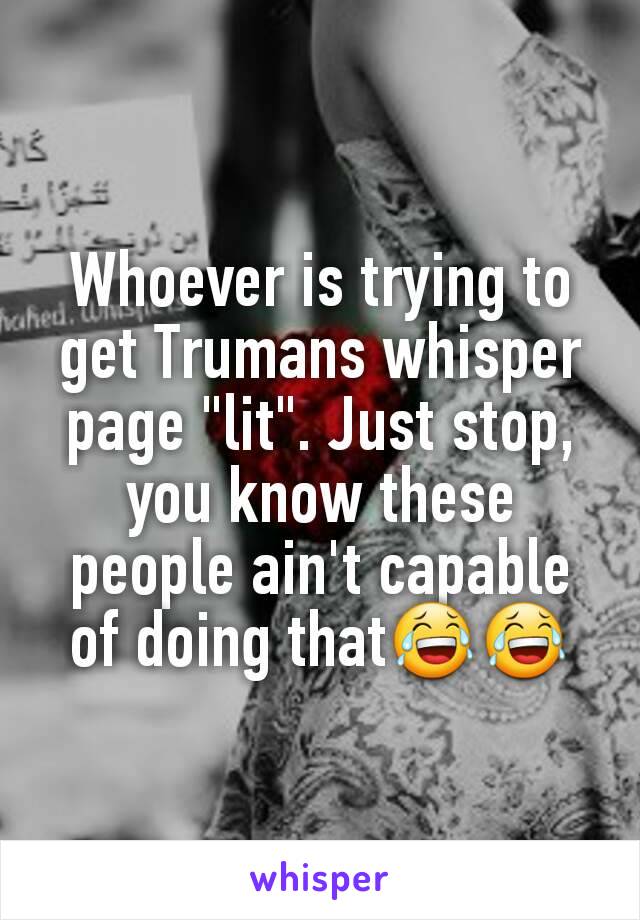Whoever is trying to get Trumans whisper page "lit". Just stop, you know these people ain't capable of doing that😂😂