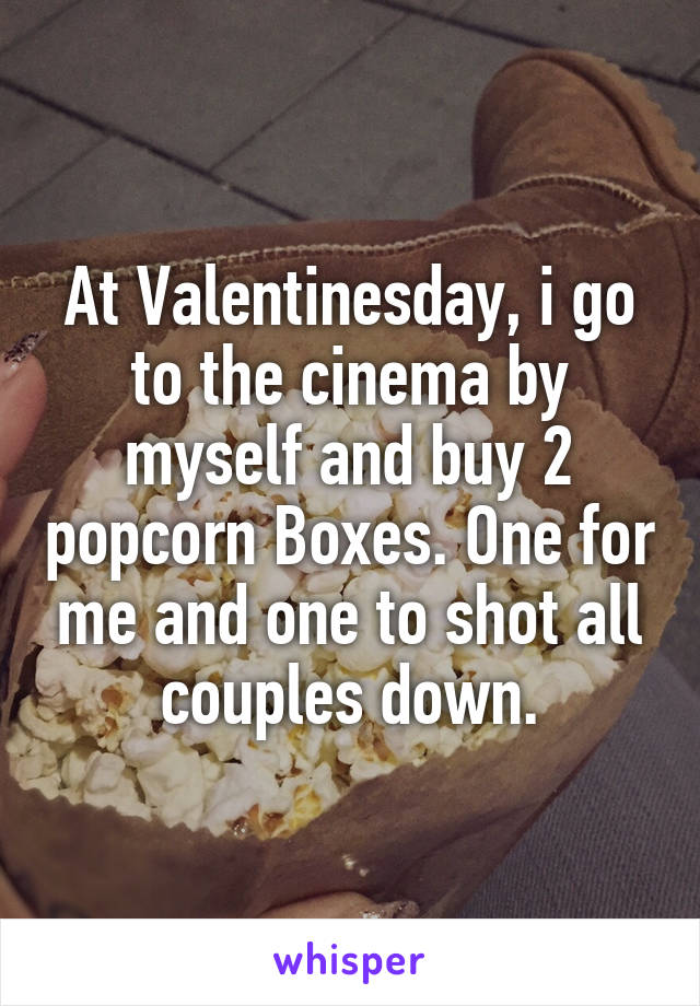 At Valentinesday, i go to the cinema by myself and buy 2 popcorn Boxes. One for me and one to shot all couples down.