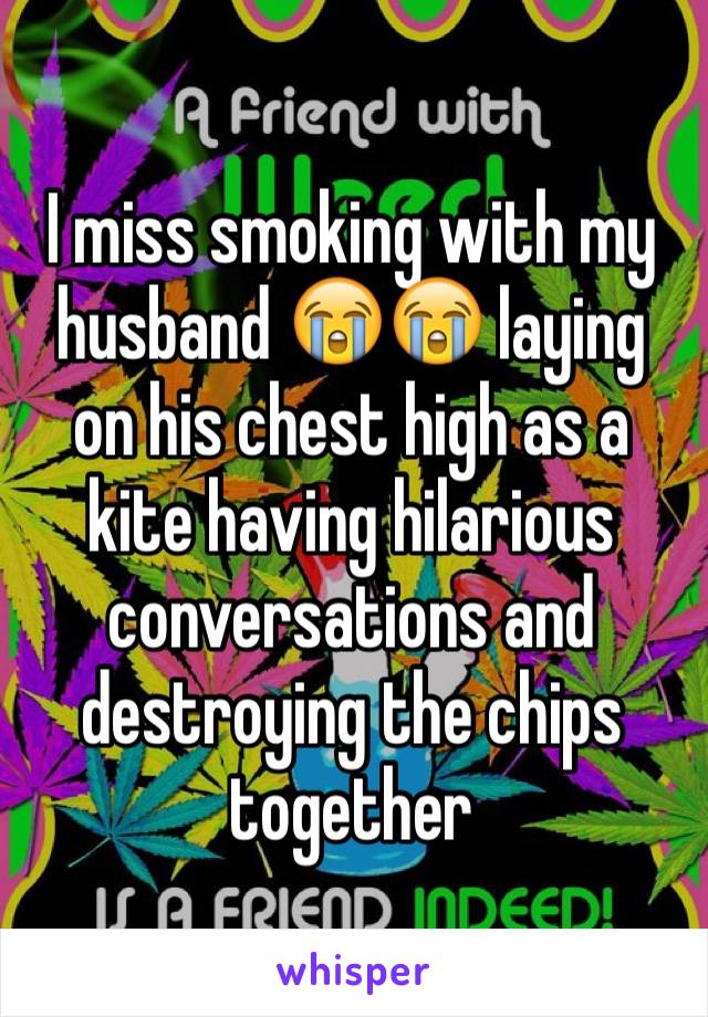 I miss smoking with my husband 😭😭 laying on his chest high as a kite having hilarious conversations and destroying the chips together 