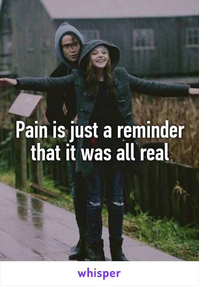 Pain is just a reminder that it was all real