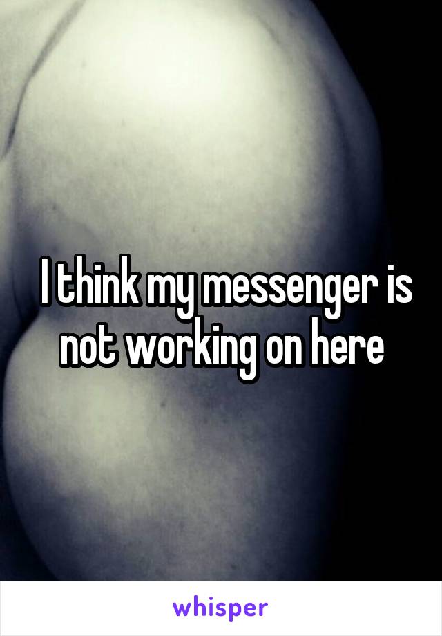  I think my messenger is not working on here