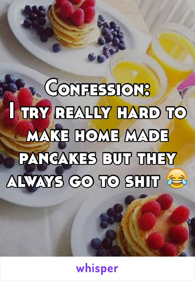 Confession: 
I try really hard to make home made pancakes but they always go to shit 😂