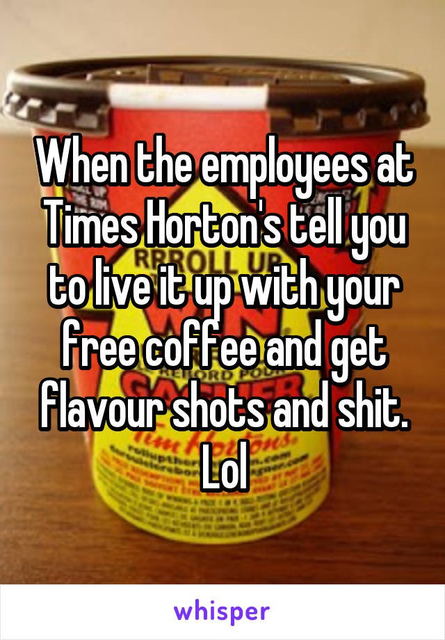 When the employees at Times Horton's tell you to live it up with your free coffee and get flavour shots and shit. Lol