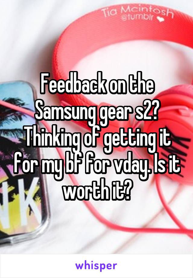 Feedback on the Samsung gear s2? Thinking of getting it for my bf for vday. Is it worth it?