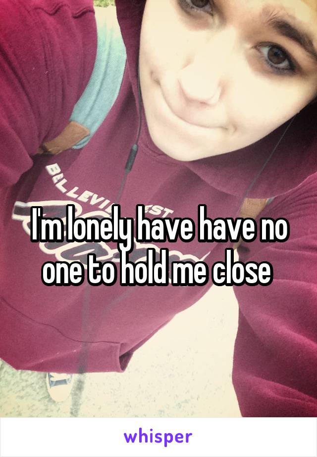 
I'm lonely have have no one to hold me close 