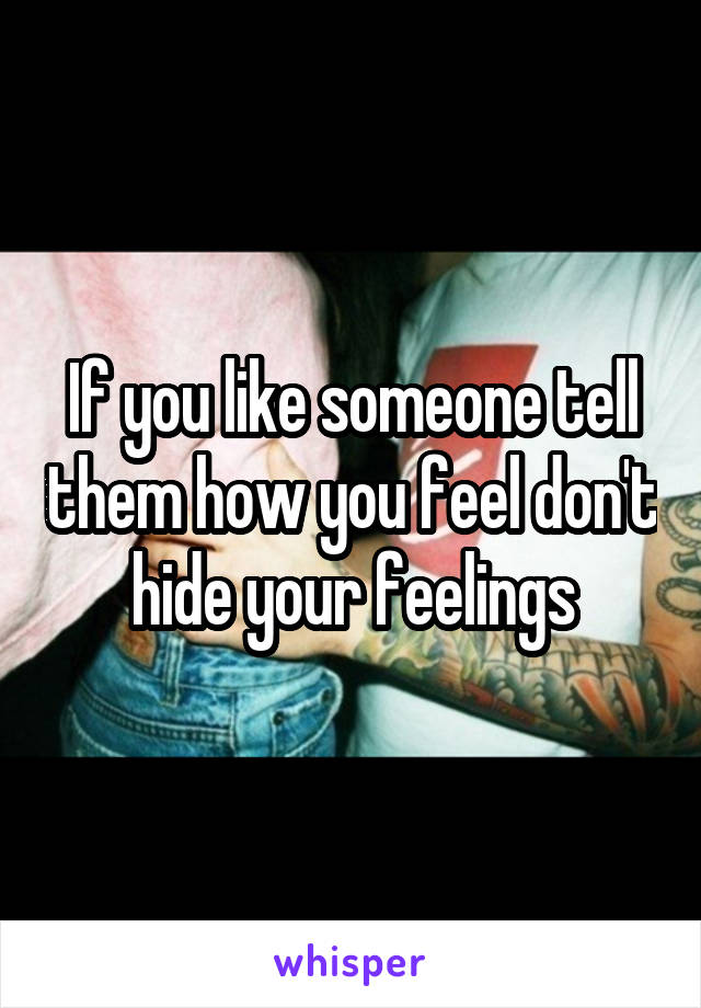 If you like someone tell them how you feel don't hide your feelings