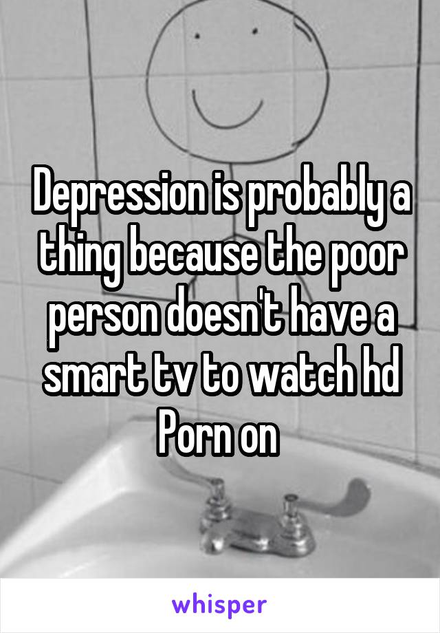 Depression is probably a thing because the poor person doesn't have a smart tv to watch hd Porn on 