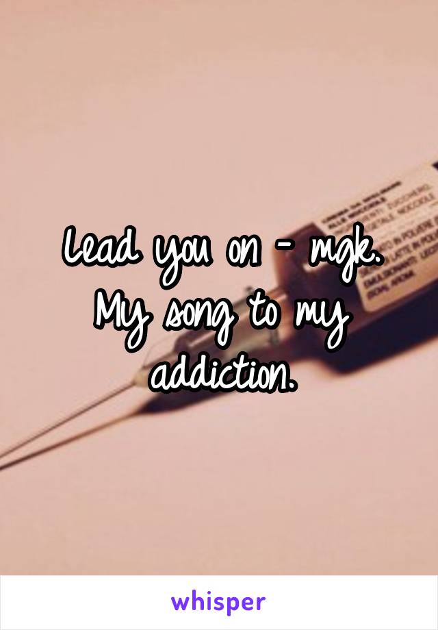 Lead you on - mgk. My song to my addiction.