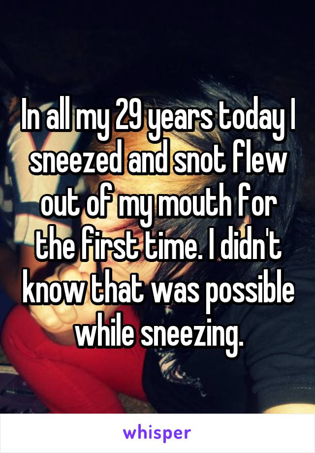 In all my 29 years today I sneezed and snot flew out of my mouth for the first time. I didn't know that was possible while sneezing.