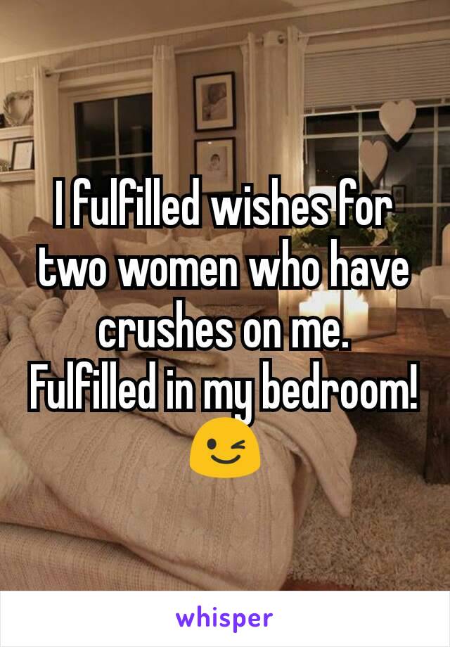 I fulfilled wishes for two women who have crushes on me.  Fulfilled in my bedroom!  😉