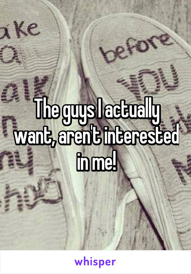 The guys I actually want, aren't interested in me!