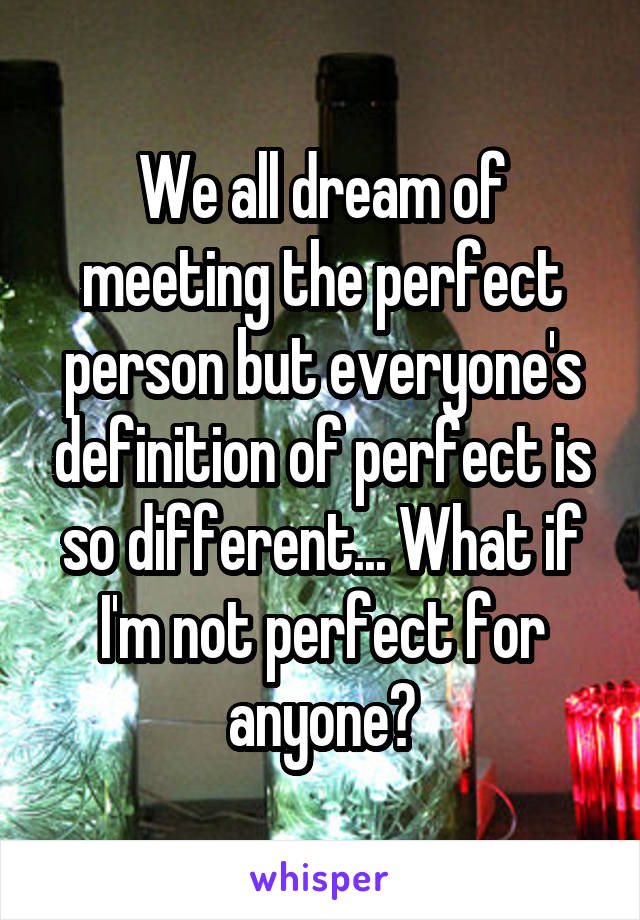 We all dream of meeting the perfect person but everyone's definition of perfect is so different... What if I'm not perfect for anyone?