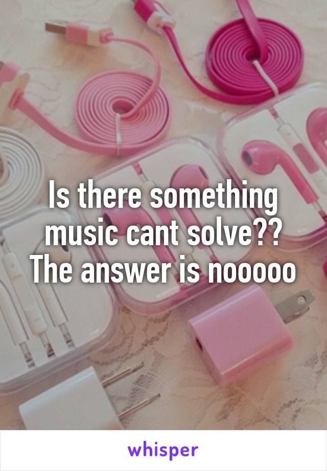Is there something music cant solve??
The answer is nooooo