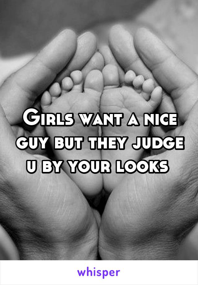Girls want a nice guy but they judge u by your looks 