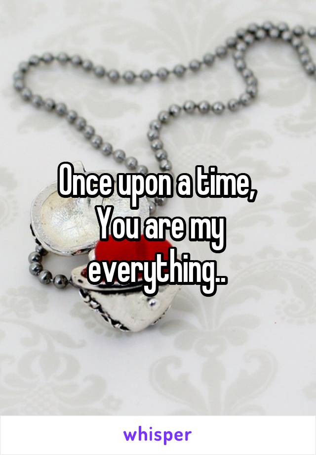 Once upon a time, 
You are my everything.. 