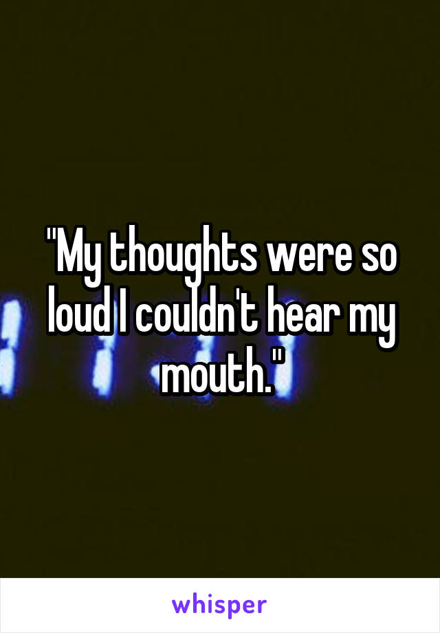 "My thoughts were so loud I couldn't hear my mouth."