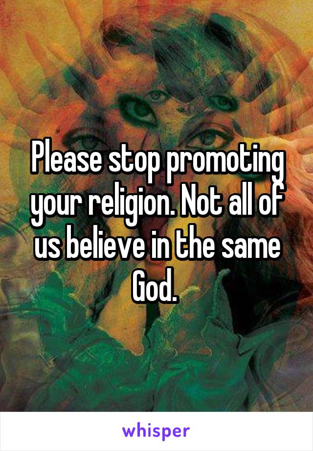 Please stop promoting your religion. Not all of us believe in the same God. 