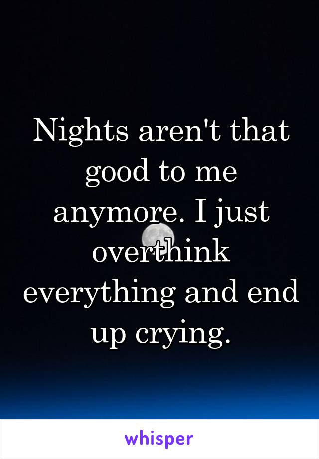Nights aren't that good to me anymore. I just overthink everything and end up crying.