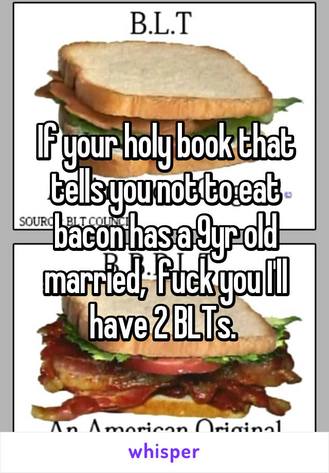 If your holy book that tells you not to eat bacon has a 9yr old married,  fuck you I'll have 2 BLTs. 