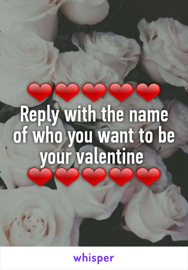 ❤❤❤❤❤ Reply with the name of who you want to be your valentine 
❤❤❤❤❤
