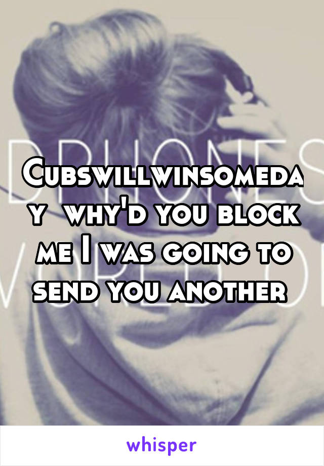 Cubswillwinsomeday  why'd you block me I was going to send you another 