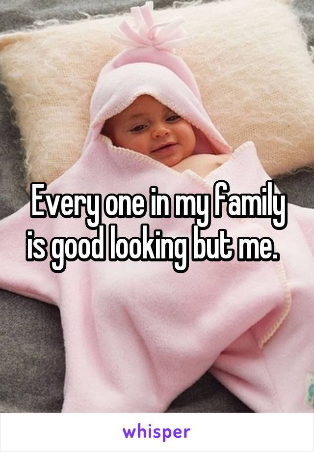 Every one in my family is good looking but me.  
