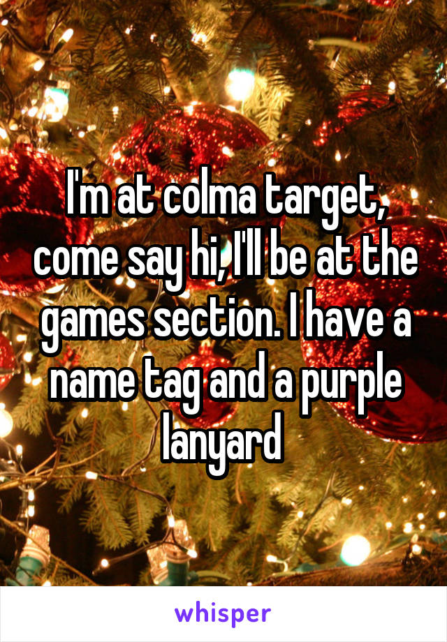 I'm at colma target, come say hi, I'll be at the games section. I have a name tag and a purple lanyard 