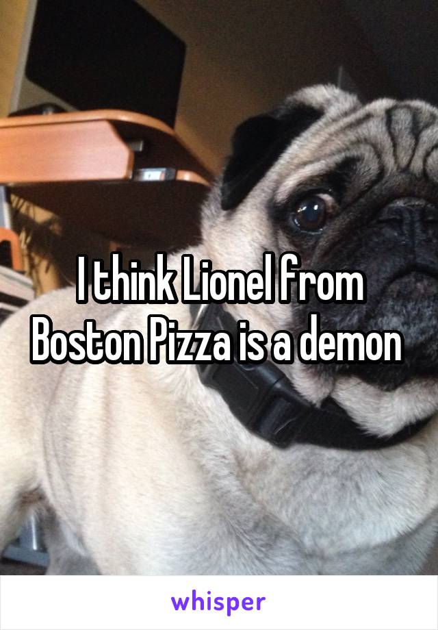 I think Lionel from Boston Pizza is a demon 