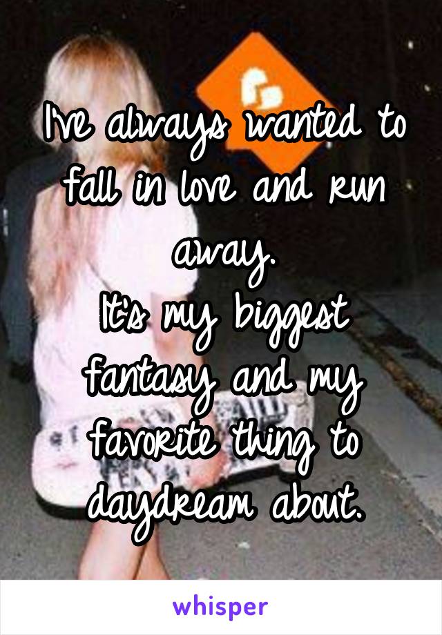 I've always wanted to fall in love and run away.
It's my biggest fantasy and my favorite thing to daydream about.